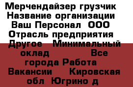 Мерчендайзер-грузчик › Название организации ­ Ваш Персонал, ООО › Отрасль предприятия ­ Другое › Минимальный оклад ­ 40 000 - Все города Работа » Вакансии   . Кировская обл.,Югрино д.